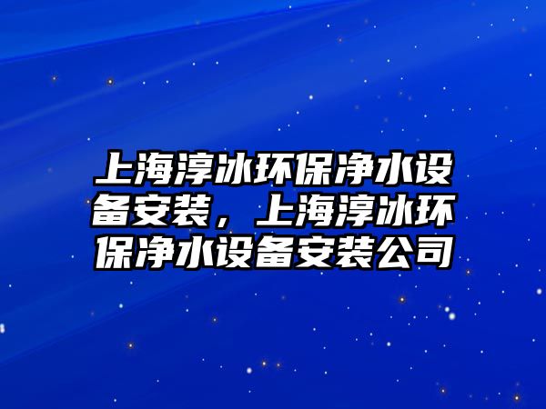 上海淳冰環(huán)保凈水設(shè)備安裝，上海淳冰環(huán)保凈水設(shè)備安裝公司