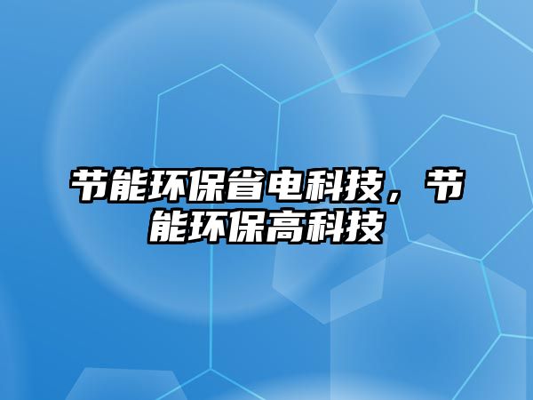 節(jié)能環(huán)保省電科技，節(jié)能環(huán)保高科技