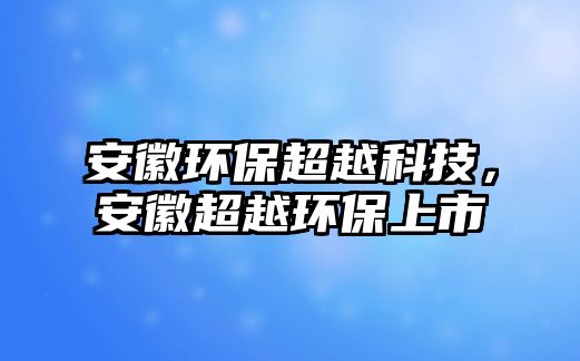 安徽環(huán)保超越科技，安徽超越環(huán)保上市