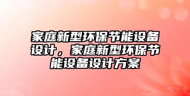 家庭新型環(huán)保節(jié)能設(shè)備設(shè)計(jì)，家庭新型環(huán)保節(jié)能設(shè)備設(shè)計(jì)方案