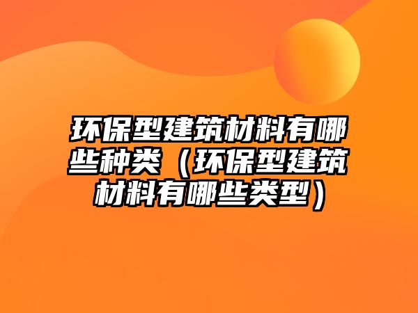環(huán)保型建筑材料有哪些種類（環(huán)保型建筑材料有哪些類型）