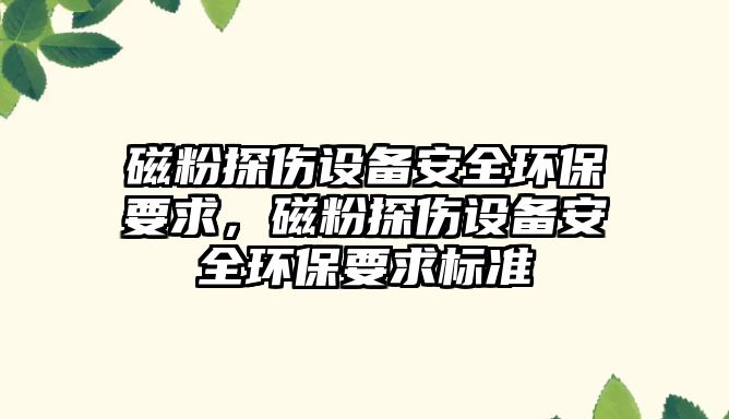 磁粉探傷設(shè)備安全環(huán)保要求，磁粉探傷設(shè)備安全環(huán)保要求標(biāo)準(zhǔn)