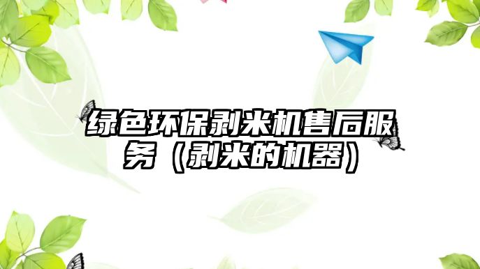 綠色環(huán)保剝米機售后服務(wù)（剝米的機器）