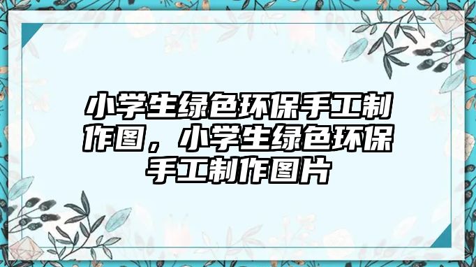 小學生綠色環(huán)保手工制作圖，小學生綠色環(huán)保手工制作圖片