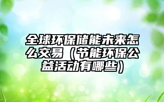 全球環(huán)保儲能未來怎么交易（節(jié)能環(huán)保公益活動(dòng)有哪些）