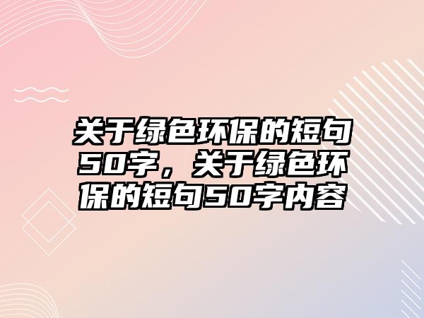 關(guān)于綠色環(huán)保的短句50字，關(guān)于綠色環(huán)保的短句50字內(nèi)容