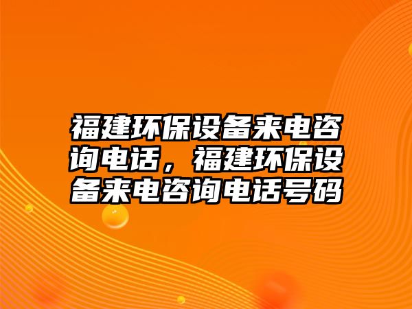 福建環(huán)保設(shè)備來(lái)電咨詢(xún)電話(huà)，福建環(huán)保設(shè)備來(lái)電咨詢(xún)電話(huà)號(hào)碼