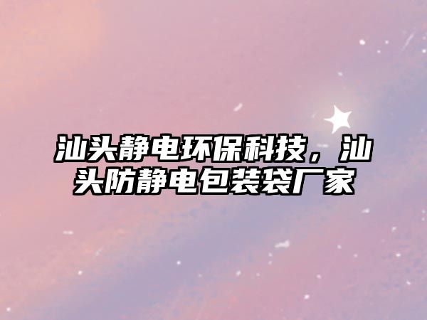 汕頭靜電環(huán)保科技，汕頭防靜電包裝袋廠家
