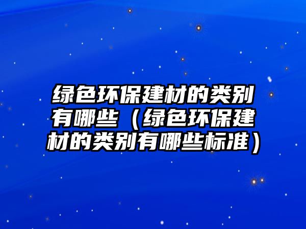綠色環(huán)保建材的類(lèi)別有哪些（綠色環(huán)保建材的類(lèi)別有哪些標(biāo)準(zhǔn)）