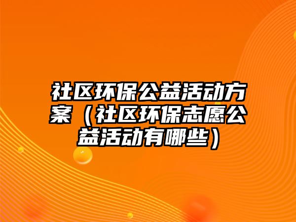社區(qū)環(huán)保公益活動(dòng)方案（社區(qū)環(huán)保志愿公益活動(dòng)有哪些）