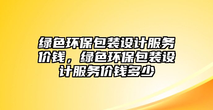 綠色環(huán)保包裝設(shè)計(jì)服務(wù)價(jià)錢，綠色環(huán)保包裝設(shè)計(jì)服務(wù)價(jià)錢多少