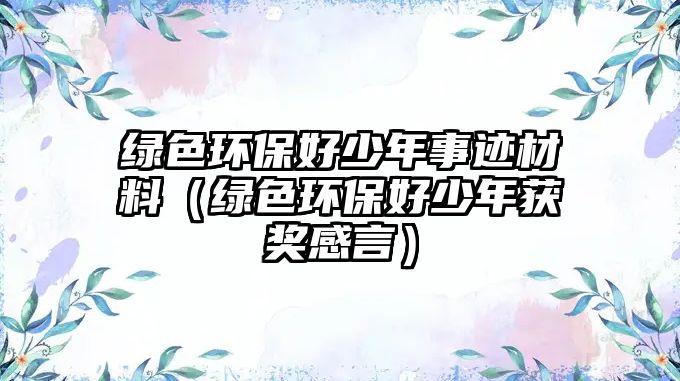 綠色環(huán)保好少年事跡材料（綠色環(huán)保好少年獲獎感言）