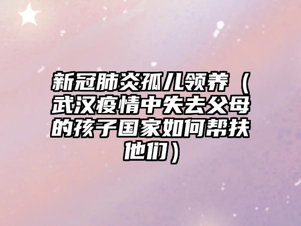 新冠肺炎孤兒領(lǐng)養(yǎng)（武漢疫情中失去父母的孩子國家如何幫扶他們）