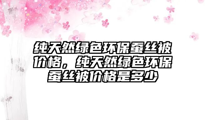 純天然綠色環(huán)保蠶絲被價格，純天然綠色環(huán)保蠶絲被價格是多少