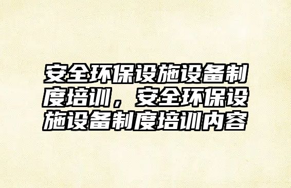 安全環(huán)保設(shè)施設(shè)備制度培訓(xùn)，安全環(huán)保設(shè)施設(shè)備制度培訓(xùn)內(nèi)容