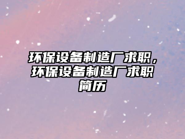 環(huán)保設備制造廠求職，環(huán)保設備制造廠求職簡歷