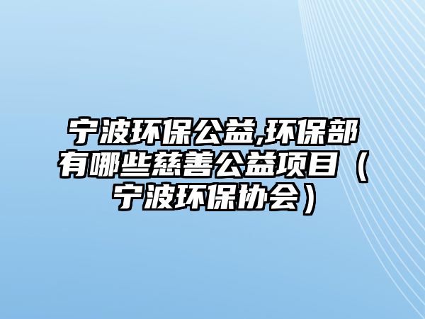 寧波環(huán)保公益,環(huán)保部有哪些慈善公益項目（寧波環(huán)保協(xié)會）