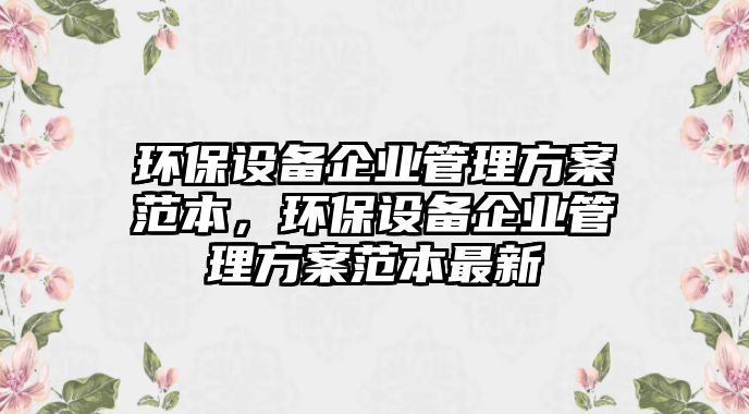 環(huán)保設(shè)備企業(yè)管理方案范本，環(huán)保設(shè)備企業(yè)管理方案范本最新