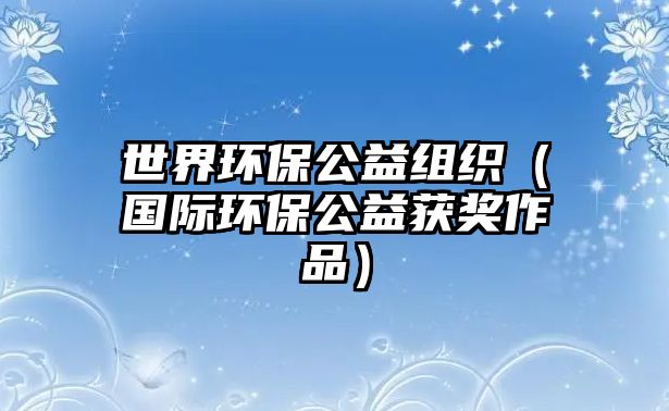 世界環(huán)保公益組織（國際環(huán)保公益獲獎(jiǎng)作品）