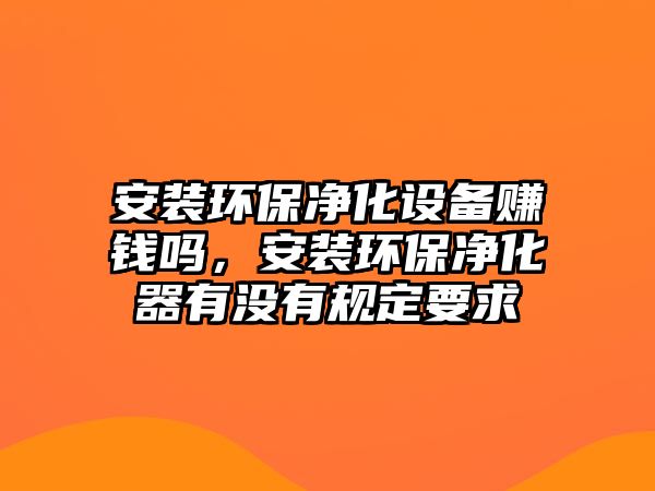 安裝環(huán)保凈化設(shè)備賺錢嗎，安裝環(huán)保凈化器有沒有規(guī)定要求
