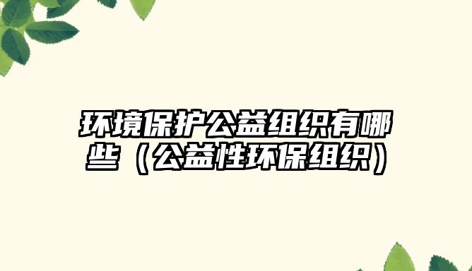 環(huán)境保護(hù)公益組織有哪些（公益性環(huán)保組織）