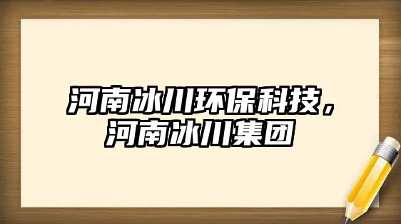 河南冰川環(huán)保科技，河南冰川集團