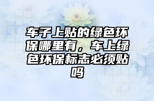 車子上貼的綠色環(huán)保哪里有，車上綠色環(huán)保標(biāo)志必須貼嗎