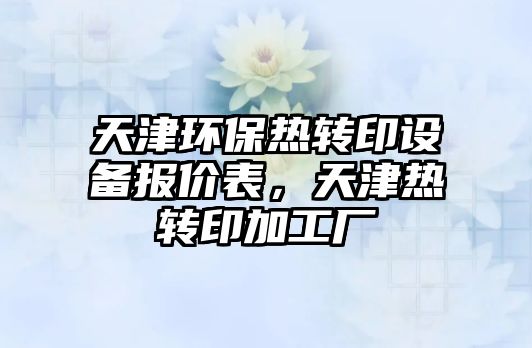 天津環(huán)保熱轉(zhuǎn)印設(shè)備報(bào)價(jià)表，天津熱轉(zhuǎn)印加工廠