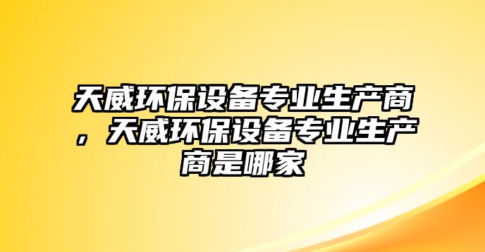 天威環(huán)保設備專業(yè)生產商，天威環(huán)保設備專業(yè)生產商是哪家