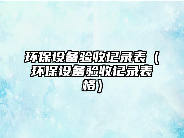 環(huán)保設(shè)備驗收記錄表（環(huán)保設(shè)備驗收記錄表格）