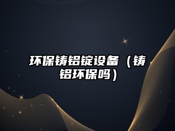 環(huán)保鑄鋁錠設(shè)備（鑄鋁環(huán)保嗎）