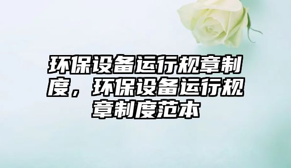 環(huán)保設(shè)備運(yùn)行規(guī)章制度，環(huán)保設(shè)備運(yùn)行規(guī)章制度范本