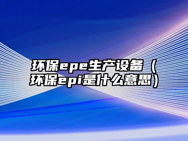 環(huán)保epe生產(chǎn)設備（環(huán)保epi是什么意思）