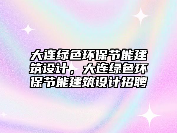 大連綠色環(huán)保節(jié)能建筑設(shè)計，大連綠色環(huán)保節(jié)能建筑設(shè)計招聘