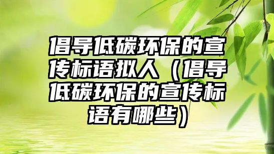 倡導(dǎo)低碳環(huán)保的宣傳標(biāo)語(yǔ)擬人（倡導(dǎo)低碳環(huán)保的宣傳標(biāo)語(yǔ)有哪些）