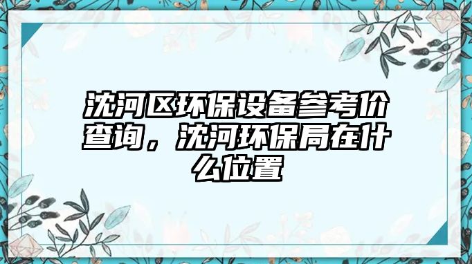沈河區(qū)環(huán)保設備參考價查詢，沈河環(huán)保局在什么位置