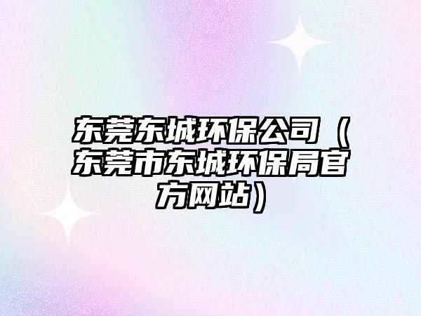 東莞東城環(huán)保公司（東莞市東城環(huán)保局官方網(wǎng)站）