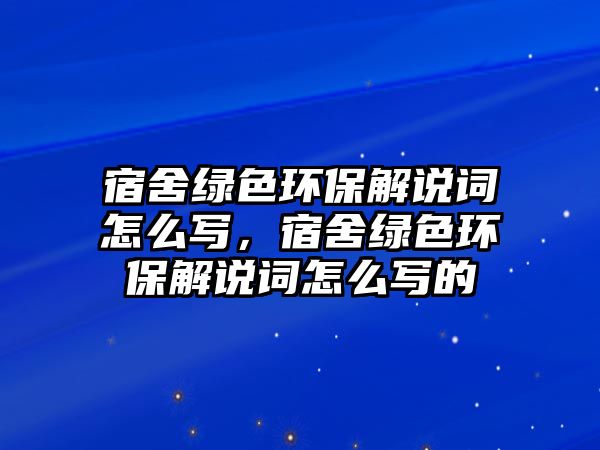 宿舍綠色環(huán)保解說詞怎么寫，宿舍綠色環(huán)保解說詞怎么寫的