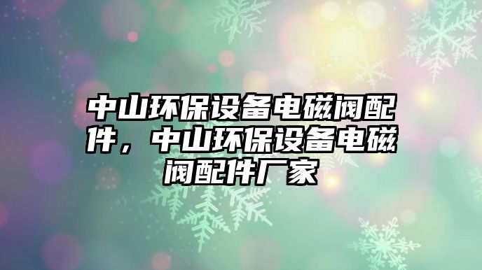中山環(huán)保設(shè)備電磁閥配件，中山環(huán)保設(shè)備電磁閥配件廠家
