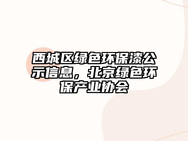 西城區(qū)綠色環(huán)保漆公示信息，北京綠色環(huán)保產(chǎn)業(yè)協(xié)會(huì)