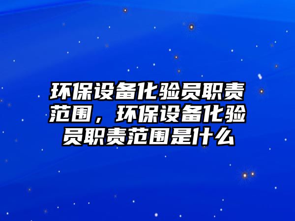 環(huán)保設(shè)備化驗(yàn)員職責(zé)范圍，環(huán)保設(shè)備化驗(yàn)員職責(zé)范圍是什么