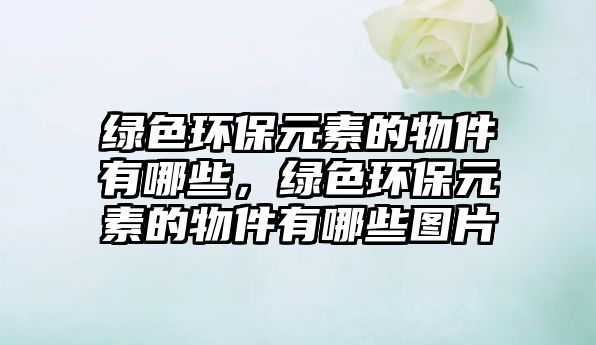 綠色環(huán)保元素的物件有哪些，綠色環(huán)保元素的物件有哪些圖片