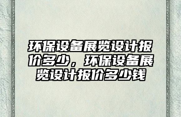 環(huán)保設(shè)備展覽設(shè)計(jì)報(bào)價(jià)多少，環(huán)保設(shè)備展覽設(shè)計(jì)報(bào)價(jià)多少錢