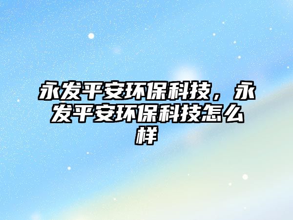 永發(fā)平安環(huán)保科技，永發(fā)平安環(huán)?？萍荚趺礃? class=
