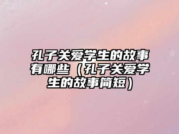 孔子關(guān)愛學(xué)生的故事有哪些（孔子關(guān)愛學(xué)生的故事簡短）
