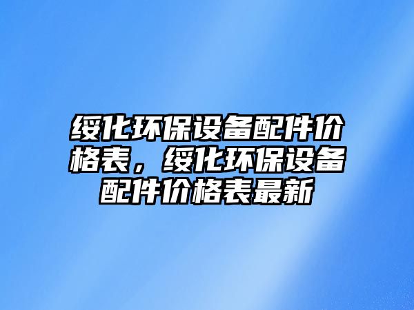 綏化環(huán)保設(shè)備配件價格表，綏化環(huán)保設(shè)備配件價格表最新