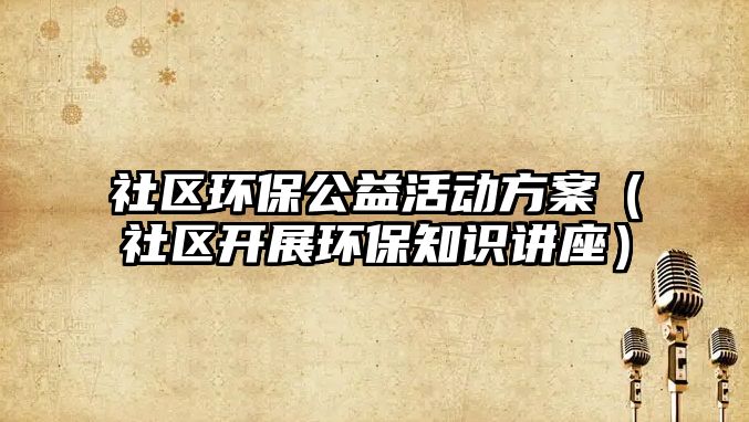社區(qū)環(huán)保公益活動(dòng)方案（社區(qū)開展環(huán)保知識(shí)講座）