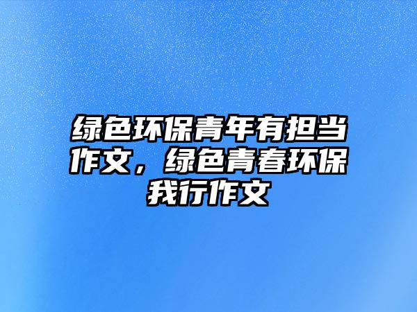 綠色環(huán)保青年有擔(dān)當(dāng)作文，綠色青春環(huán)保我行作文