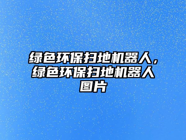 綠色環(huán)保掃地機(jī)器人，綠色環(huán)保掃地機(jī)器人圖片