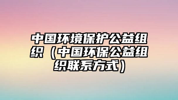 中國環(huán)境保護公益組織（中國環(huán)保公益組織聯(lián)系方式）